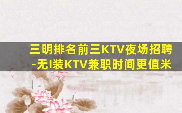 三明排名前三KTV夜场招聘-无I装KTV兼职时间更值米